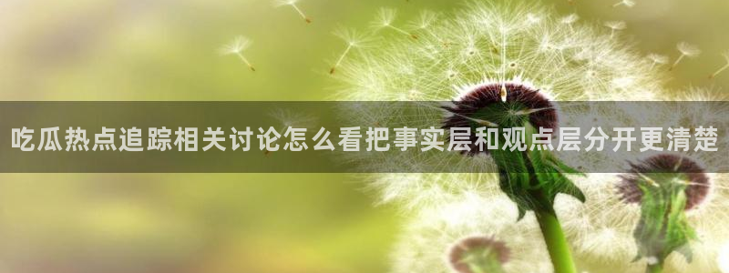 黑料爆料今日事件:吃瓜热点追踪相关讨论怎么看把事实层和观点层分开更清楚