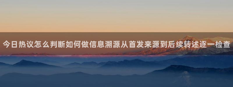 黑料爆料今日热点:今日热议怎么判断如何做信息溯源从首发来源到后续转述逐一检查